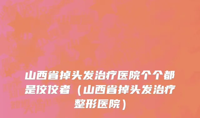 山西省掉头发治疗医院个个都是佼佼者（山西省掉头发治疗整形医院）