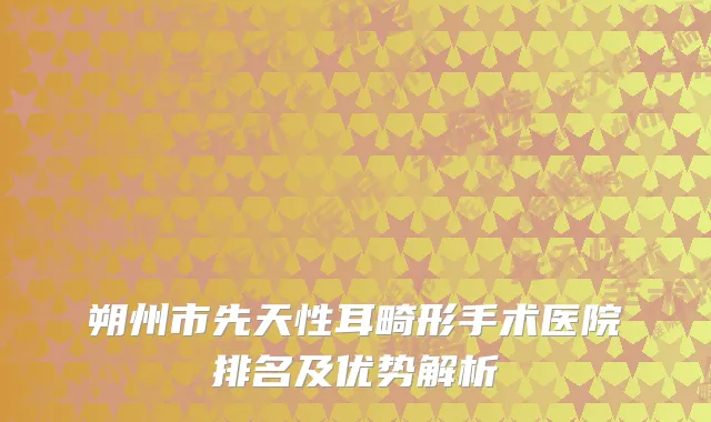 朔州市先天性耳畸形手术医院排名及优势解析