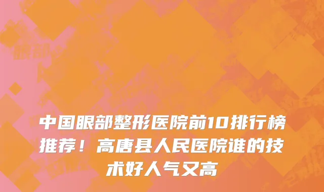 中国眼部整形医院前10排行榜推荐!高唐县人民医院谁的技术好人气又高