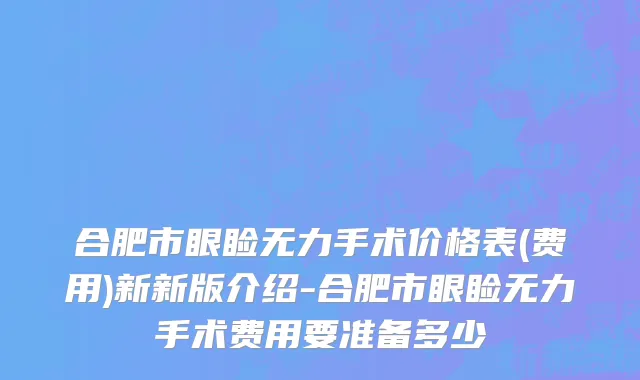 合肥市眼睑无力手术价格表(费用)新新版介绍-合肥市眼睑无力手术费用要准备多少