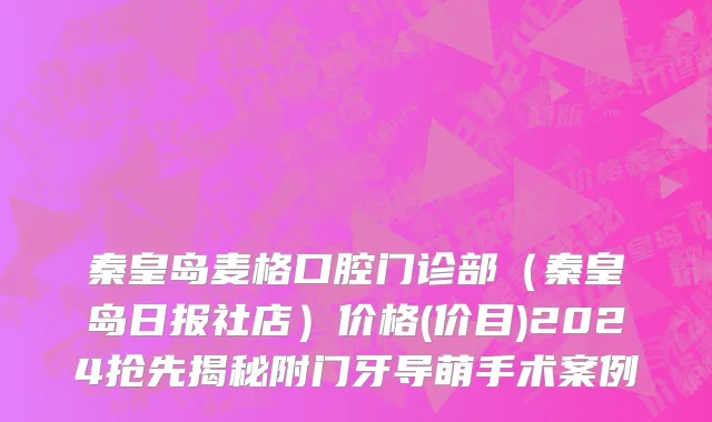 秦皇岛麦格口腔门诊部（秦皇岛日报社店）价格(价目)2024抢先揭秘附门牙导萌手术案例