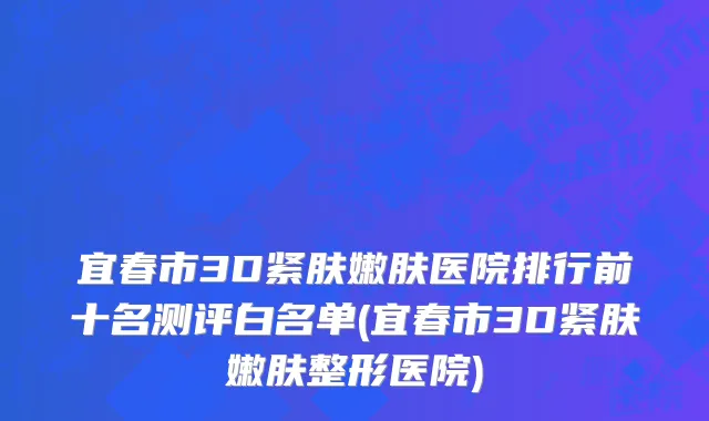 宜春市3D紧肤嫩肤医院排行前十名测评白名单(宜春市3D紧肤嫩肤整形医院)