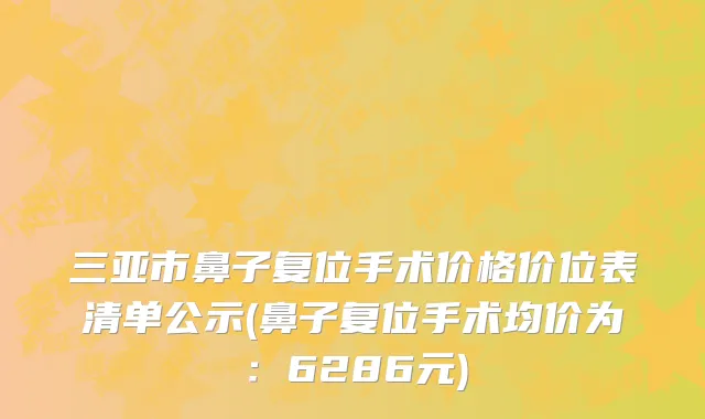 三亚市鼻子复位手术价格价位表清单公示(鼻子复位手术均价为：6286元)