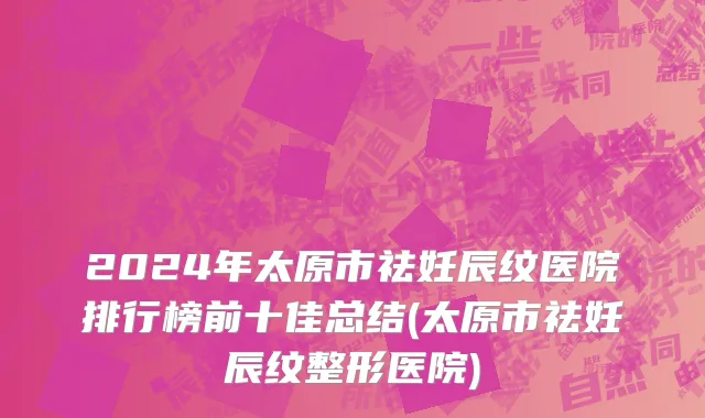 2024年太原市祛妊辰纹医院排行榜前十佳总结(太原市祛妊辰纹整形医院)