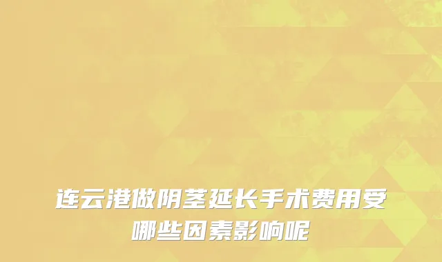 连云港做阴茎延长手术费用受哪些因素影响呢