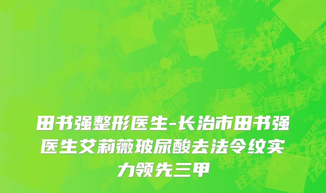 田书强整形医生-长治市田书强医生艾莉薇玻尿酸去法令纹实力领先三甲