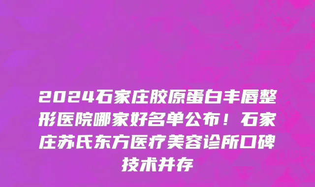 2024石家庄胶原蛋白丰唇整形医院哪家好名单公布！石家庄苏氏东方医疗美容诊所口碑技术并存