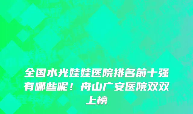 全国水光娃娃医院排名前十强有哪些呢！舟山广安医院双双上榜