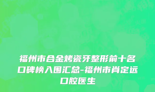 福州市合金烤瓷牙整形前十名口碑榜入围汇总-福州市肖定远口腔医生