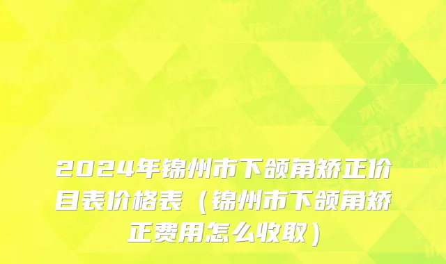 2024年锦州市下颌角矫正价目表价格表（锦州市下颌角矫正费用怎么收取）