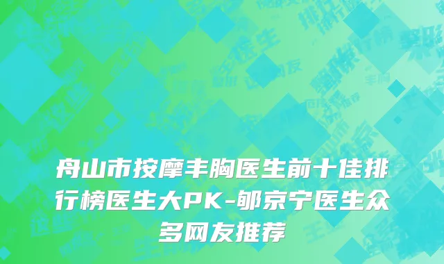舟山市按摩丰胸医生前十佳排行榜医生大PK-郇京宁医生众多网友推荐