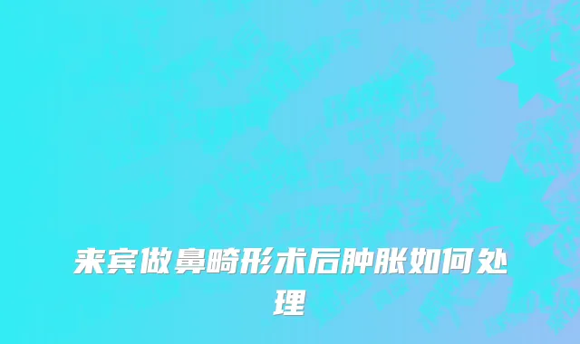来宾做鼻畸形术后肿胀如何处理