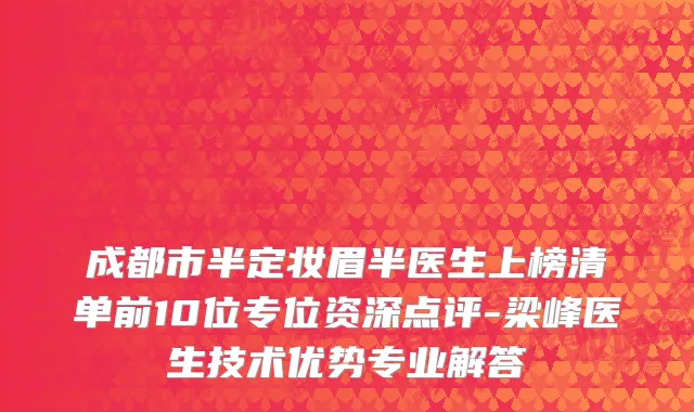 成都市半定妆眉半医生上榜清单前10位专位资深点评-梁峰医生技术优势专业解答