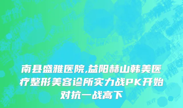 南县盛雅医院,益阳赫山韩美医疗整形美容诊所实力战PK开始对抗一战高下