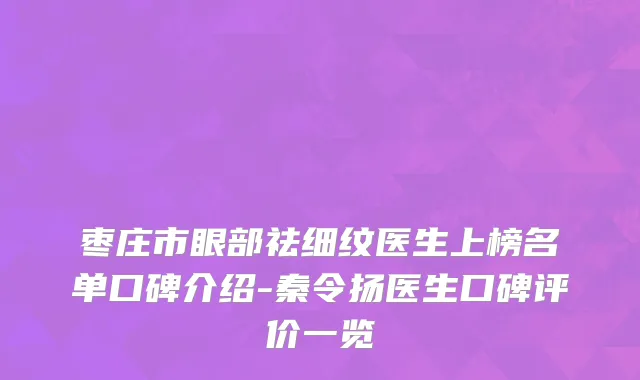 枣庄市眼部祛细纹医生上榜名单口碑介绍-秦令扬医生口碑评价一览