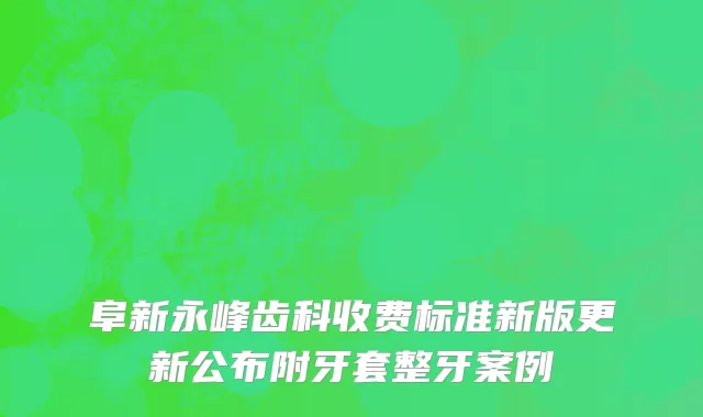 阜新永峰齿科收费标准新版更新公布附牙套整牙案例