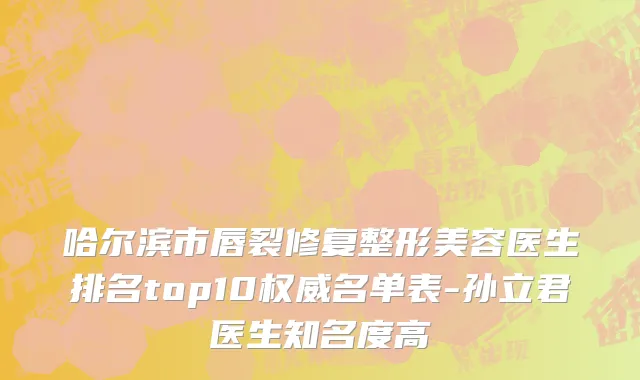 哈尔滨市唇裂修复整形美容医生排名top10权威名单表-孙立君医生知名度高