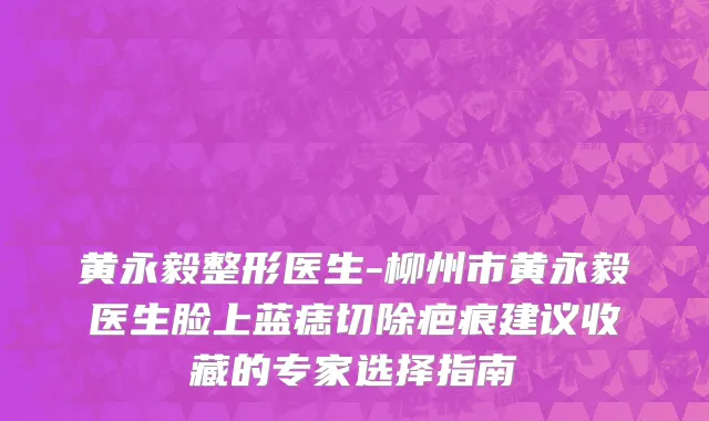 黄永毅整形医生-柳州市黄永毅医生脸上蓝痣切除疤痕建议收藏的专家选择指南