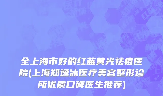 全上海市好的红蓝黄光祛痘医院(上海郑逸冰医疗美容整形诊所优质口碑医生推荐)