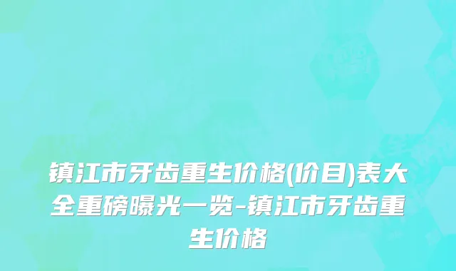 镇江市牙齿重生价格(价目)表大全重磅曝光一览-镇江市牙齿重生价格