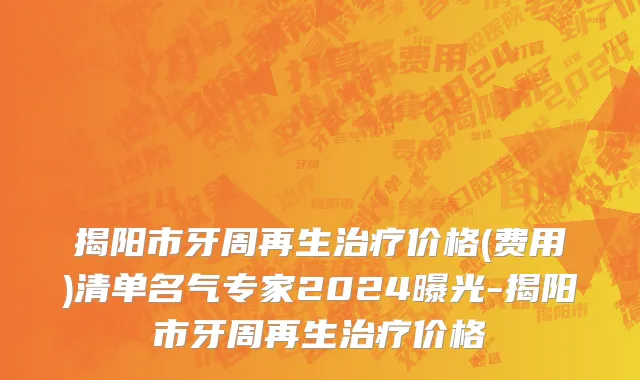 揭阳市牙周再生治疗价格(费用)清单名气专家2024曝光-揭阳市牙周再生治疗价格