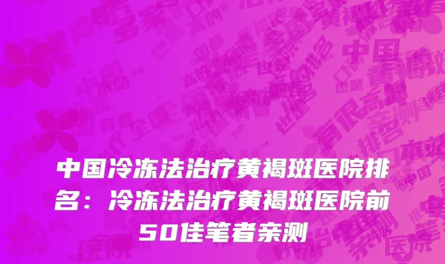 中国冷冻法治疗黄褐斑医院排名：冷冻法治疗黄褐斑医院前50佳笔者亲测