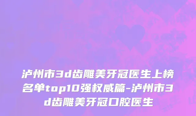 泸州市3d齿雕美牙冠医生上榜名单top10强权威篇-泸州市3d齿雕美牙冠口腔医生