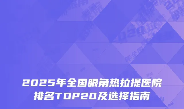 2025年全国眼角热拉提医院排名TOP20及选择指南