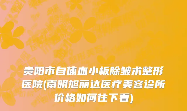 贵阳市自体血小板除皱术整形医院(南明旭丽达医疗美容诊所价格如何往下看)