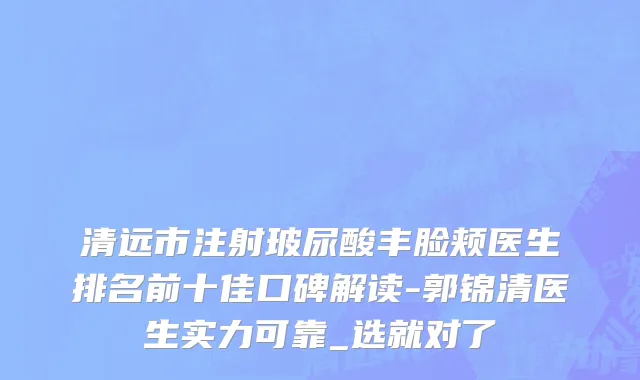 清远市注射玻尿酸丰脸颊医生排名前十佳口碑解读-郭锦清医生实力可靠_选就对了