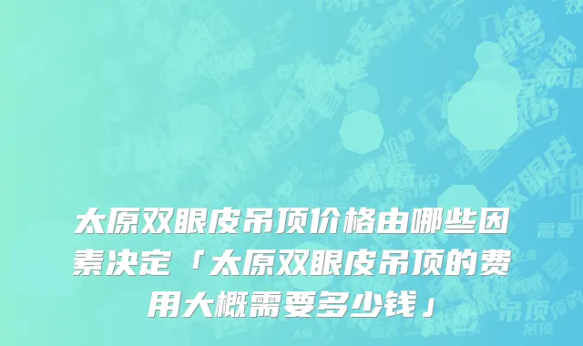 太原双眼皮吊顶价格由哪些因素决定「太原双眼皮吊顶的费用大概需要多少钱」