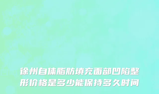 徐州自体脂肪填充面部凹陷整形价格是多少能保持多久时间