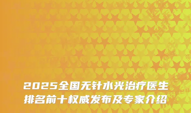 2025全国无针水光治疗医生排名前十权威发布及专家介绍