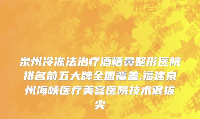 泉州冷冻法治疗酒糟鼻整形医院排名前五大牌全面覆盖,福建泉州海峡医疗美容医院技术很拔尖