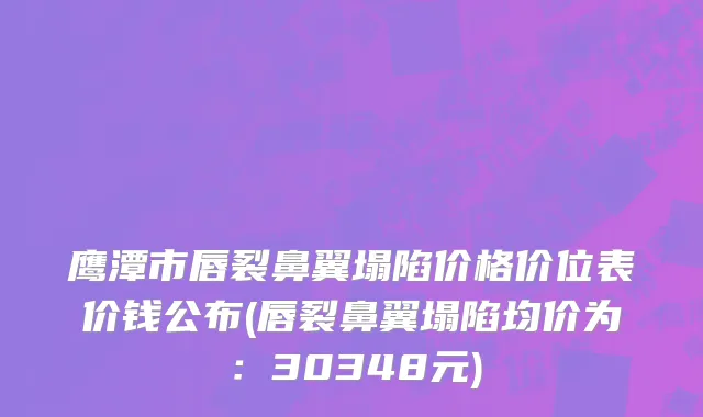 鹰潭市唇裂鼻翼塌陷价格价位表价钱公布(唇裂鼻翼塌陷均价为：30348元)