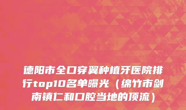 德阳市全口穿翼种植牙医院排行top10名单曝光（绵竹市剑南镇仁和口腔当地的顶流）