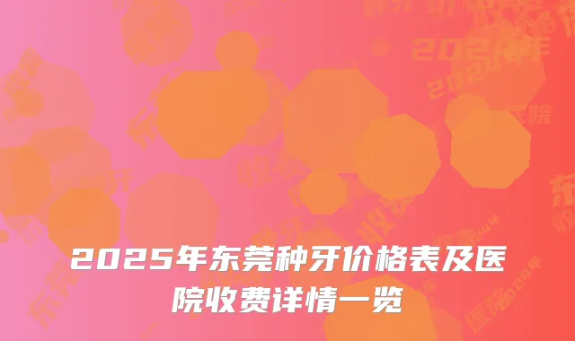 2025年东莞种牙价格表及医院收费详情一览