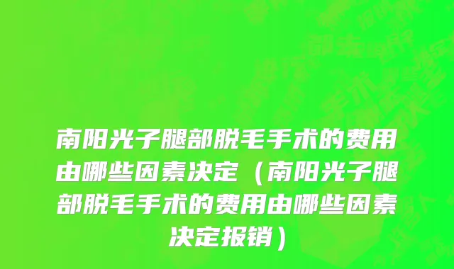 南阳光子腿部脱毛手术的费用由哪些因素决定（南阳光子腿部脱毛手术的费用由哪些因素决定报销）