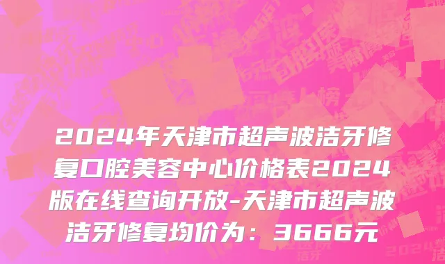 2024年天津市超声波洁牙修复口腔美容中心价格表2024版在线查询开放-天津市超声波洁牙修复均价为：3666元