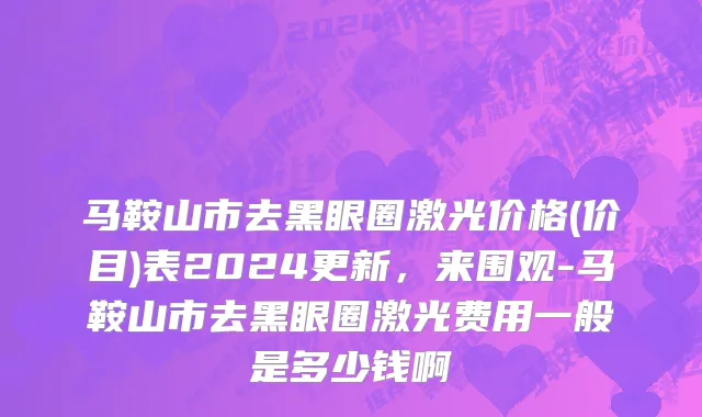 马鞍山市去黑眼圈激光价格(价目)表2024更新，来围观-马鞍山市去黑眼圈激光费用一般是多少钱啊
