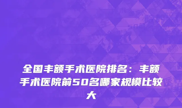 全国丰额手术医院排名：丰额手术医院前50名哪家规模比较大