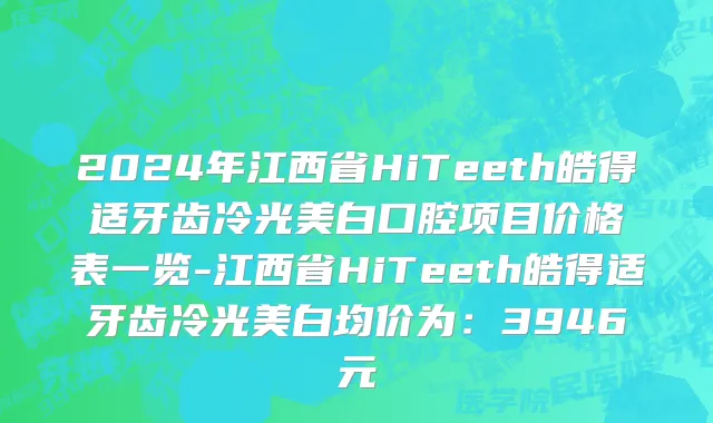 2024年江西省HiTeeth皓得适牙齿冷光美白口腔项目价格表一览-江西省HiTeeth皓得适牙齿冷光美白均价为：3946元