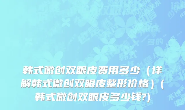 韩式微创双眼皮费用多少（详解韩式微创双眼皮整形价格）(韩式微创双眼皮多少钱?)