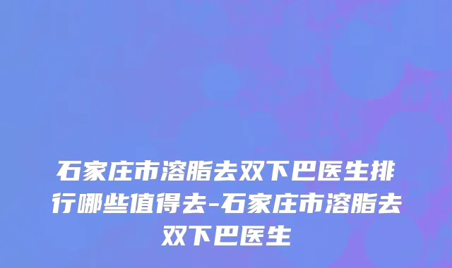 石家庄市溶脂去双下巴医生排行哪些值得去-石家庄市溶脂去双下巴医生