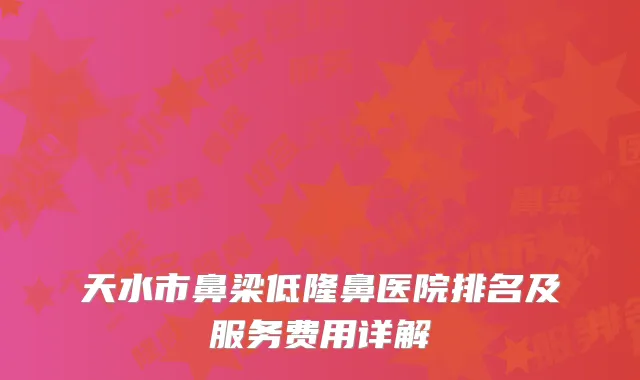 天水市鼻梁低隆鼻医院排名及服务费用详解