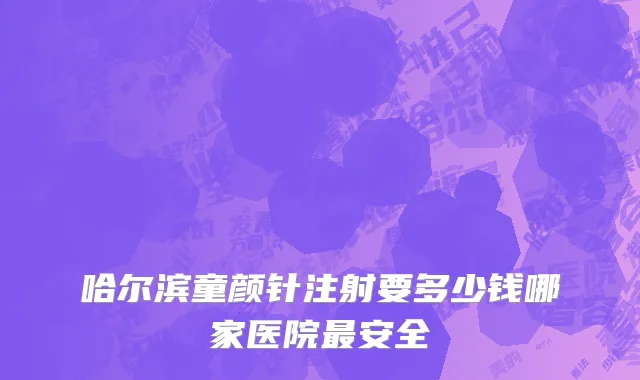 哈尔滨童颜针注射要多少钱哪家医院最安全