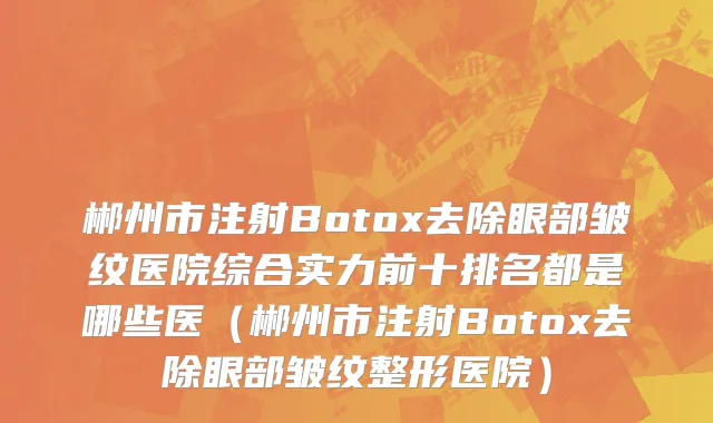 郴州市注射Botox去除眼部皱纹医院综合实力前十排名都是哪些医（郴州市注射Botox去除眼部皱纹整形医院）