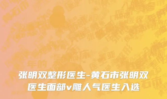 张明双整形医生-黄石市张明双医生面部v雕人气医生入选