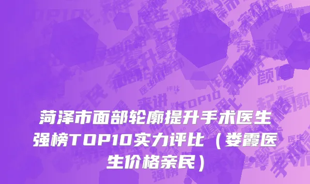 菏泽市面部轮廓提升手术医生强榜TOP10实力评比（娄霞医生价格亲民）