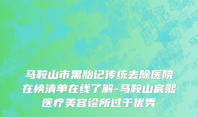 马鞍山市黑胎记传统去除医院在榜清单在线了解-马鞍山宸熙医疗美容诊所过于优秀